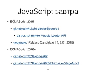 JavaScript завтра
• релиз ES6 в июне 2015
• то же самое касается ECMA 402 (Intl)
• уже частично поддерживается браузерами и
серверными реализациями
• ECMAScript переходит на новую нумерацию
версий
23
 