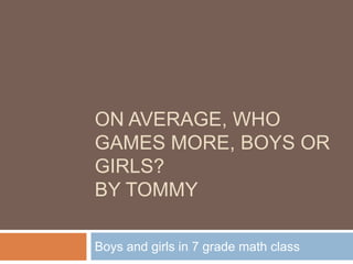 On average, who games more, boys or girls?By Tommy Boys and girls in 7 grade math class 