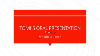 TOMI´S ORAL PRESENTATION
About…
My trip to Japan
 