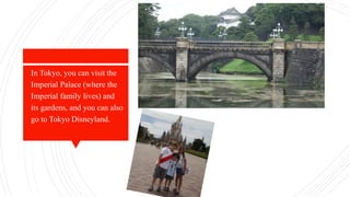  In Tokyo, you can visit the
Imperial Palace (where the
Imperial family lives) and
its gardens, and you can also
go to Tokyo Disneyland.
 