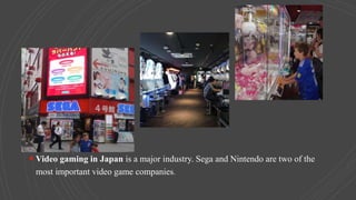  Video gaming in Japan is a major industry. Sega and Nintendo are two of the
most important video game companies.
 