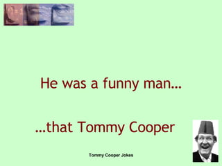 He was a funny man… … that Tommy Cooper 