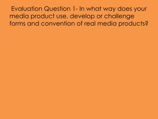 Evaluation Question 1- In what way does your
media product use, develop or challenge
forms and convention of real media products?
 