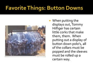 Favorite Things: Button DownsWhen putting the displays out, Tommy Hilfiger has certain little corks that make them, them.  When putting out a display of button down polo's, all of the collars must be popped and the sleeves must be rolled up a certain way.  