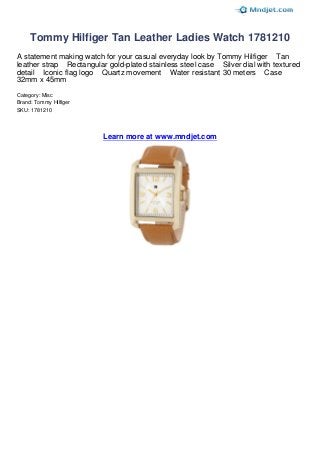 Tommy Hilfiger Tan Leather Ladies Watch 1781210
A statement making watch for your casual everyday look by Tommy Hilfiger Tan
leather strap Rectangular gold-plated stainless steel case Silver dial with textured
detail Iconic flag logo Quartz movement Water resistant 30 meters Case
32mm x 45mm
Category: Misc
Brand: Tommy Hilfiger
SKU: 1781210




                         Learn more at www.mndjet.com
 