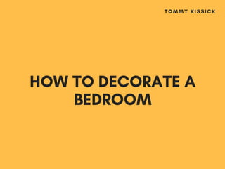 HOW TO DECORATE A
BEDROOM
TOMMY KISSICK
 