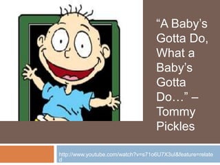 http://www.youtube.com/watch?v=s71o6U7X3uI&feature=related “A Baby’s Gotta Do, What a Baby’s Gotta Do…” – Tommy Pickles 