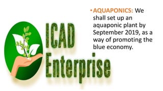 •AQUAPONICS: We
shall set up an
aquaponic plant by
September 2019, as a
way of promoting the
blue economy.
 