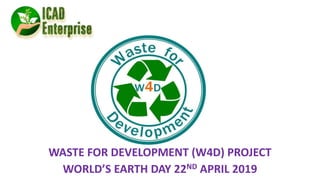 WASTE FOR DEVELOPMENT (W4D) PROJECT
WORLD’S EARTH DAY 22ND APRIL 2019
 