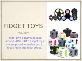 FIDGET TOYS
Fidget toys became popular
around 2016 -2017. Fidget toys
are supposed to enable you to
focus more and relief stress.
 