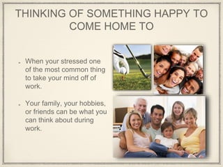 THINKING OF SOMETHING HAPPY TO
COME HOME TO
When your stressed one
of the most common thing
to take your mind off of
work.
Your family, your hobbies,
or friends can be what you
can think about during
work.
 