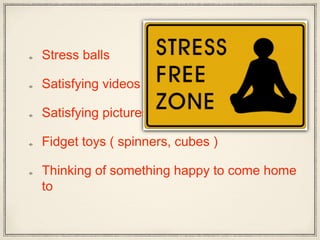 Stress balls
Satisfying videos
Satisfying pictures
Fidget toys ( spinners, cubes )
Thinking of something happy to come home
to
 