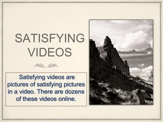 SATISFYING
VIDEOS
Satisfying videos are
pictures of satisfying pictures
in a video. There are dozens
of these videos online.
 