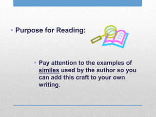 • Purpose for Reading:
• Pay attention to the examples of
similes used by the author so you
can add this craft to your own
writing.
 