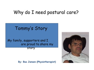 Why do I need postural care?
By: Bas Jansen (Physiotherapist)
Tommy’s Story
My family, supporters and I
are proud to share my
story
 