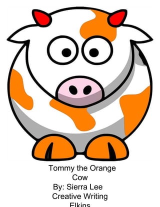 Tommy the Orange
Cow
By: Sierra Lee
Creative Writing
 