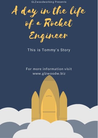 GLZwoodworking Presents
A day in the life
of a Rocket
Engineer
This is Tommy's Story
For more information visit
www.glzwoodw.biz
 