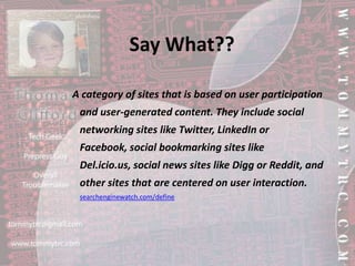 Say What??A category of sites that is based on user participation and user-generated content. They include social networking sites like Twitter, LinkedIn or Facebook, social bookmarking sites like Del.icio.us, social news sites like Digg or Reddit, and other sites that are centered on user interaction.searchenginewatch.com/define