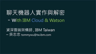聊天機器人實作與解密
- with IBM Cloud & Watson
資深雲端架構師 , IBM Taiwan
– 吳志忠 tommywu@tw.ibm.com
 