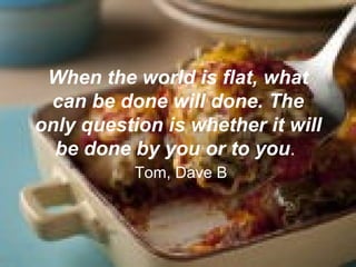 When the world is flat, what can be done will done. The only question is whether it will be done by you or to you .   Tom, Dave B 