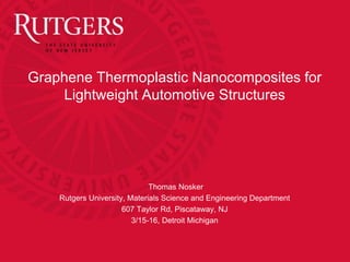 Graphene Thermoplastic Nanocomposites for
Lightweight Automotive Structures
Thomas Nosker
Rutgers University, Materials Science and Engineering Department
607 Taylor Rd, Piscataway, NJ
3/15-16, Detroit Michigan
 