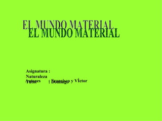EL MUNDO MATERIAL Asignatura : Naturaleza Tutor  : Domingo Autores  : Francisco y Víctor 