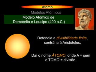Átomo
          Modelos Atômicos
    Modelo Atômico de
Demócrito e Leucipo (400 a.C.)



              Defendia a divisibilidade finita,
                 contrária à Aristóteles.


          Daí o nome ÁTOMO, onde A = sem
                  e TOMO = divisão.
 