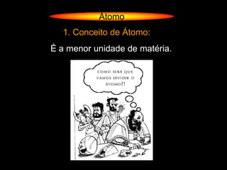 Átomo
  1. Conceito de Átomo:
É a menor unidade de matéria.
 