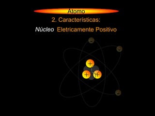 Átomo
     2. Características:
Núcleo Eletricamente Positivo
                   -
                                -
                  +
                 + +

                                -
 