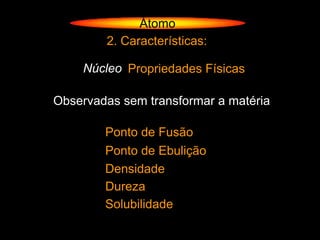 Átomo
        2. Características:

    Núcleo Propriedades Físicas

Observadas sem transformar a matéria

        Ponto de Fusão
        Ponto de Ebulição
        Densidade
        Dureza
        Solubilidade
 