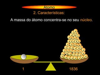 Átomo
            2. Características:
A massa do átomo concentra-se no seu núcleo.


                                   ----
                                  - -
                                 -- --
                                 -----
                                - - ---
                              - - - - ---
                             - -- - - - - -
                            - - --- -
                            - ---- --

      1                           1836
 