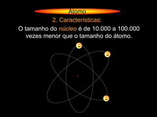 Átomo
           2. Características:
O tamanho do núcleo é de 10.000 a 100.000
   vezes menor que o tamanho do átomo.
                    -
                             -




                             -
 