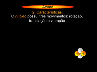 Átomo
            2. Características:
O núcleo possui três movimentos: rotação,
          translação e vibração




                                     + +
 