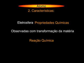 Átomo
          2. Características:


   Eletrosfera Propriedades Químicas

Observadas com transformação da matéria

           Reação Química
 