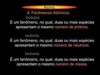 Átomo
         8. Fenômenos Atômicos:
        Isotopia:
É um fenômeno, no qual, duas ou mais espécies
   apresentam o mesmo número de prótons.

        Isotonia:
É um fenômeno, no qual, duas ou mais espécies
   apresentam o mesmo número de nêutrons.

        Isobaria:
É um fenômeno, no qual, duas ou mais espécies
   apresentam o mesmo número de massa.
 