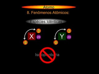 Átomo
     8. Fenômenos Atômicos:

      Espécies Idênticas

           40                  40

      X   20               Y   20
20                   20



          Isotopinobaria
 