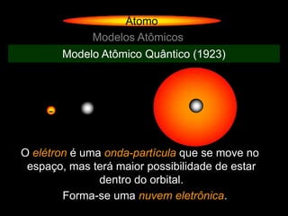Átomo
              Modelos Atômicos
         Modelo Atômico Quântico (1923)




     -


O elétron é uma onda-partícula que se move no
 espaço, mas terá maior possibilidade de estar
               dentro do orbital.
        Forma-se uma nuvem eletrônica.
 