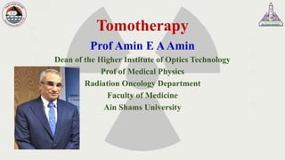 Tomotherapy
Prof Amin E AAmin
Dean of the Higher Institute of Optics Technology
Prof of Medical Physics
Radiation Oncology Department
Faculty of Medicine
Ain Shams University
 