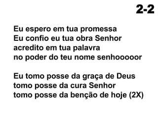 Eu espero em tua promessa  Eu confio eu tua obra Senhor  acredito em tua palavra  no poder do teu nome senhooooor  Eu tomo posse da graça de Deus  tomo posse da cura Senhor  tomo posse da benção de hoje (2X) 2-2 