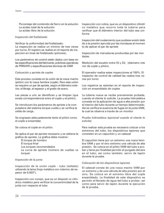 Tuberías                                                                                                                                                                                                                         Tuberías




     Porcentaje del contenido de fierro en la solución      Inspección con cobra, que es un dispositivo cilíndri     La presión en la línea de descarga (Pe) aumenta           raciones de perforación en un pozo son de gran
     La acidez total de la solución                         co metálico que recorre toda la tubería para             linealmente con el gasto. Pwh indica las caídas de        auxilio para la selección apropiada de los elemen-
     La acidez libre de la solución                         verificar que él diámetro interior del tubo sea uni-     presión en las tuberías de producción.                    tos tubulares. En particular, se pone énfasis en un
                                                            forme                                                                                                              estudio del torque y arrastre para la selección óp-
Inspección del fosfatizado                                                                                           La curva Pwh indica la caída de presión en la tube-       tima de la sarta de perforación. Sin embargo, tam-
                                                            Inspección del ovalamiento que pudiese existir debi      ría de producción.                                        bién es útil para las tuberías de revestimiento, en
Verificar la uniformidad del fosfatizado.                   do a la presión ejercida por las mordazas al momen                                                                 particular para los "liners" o tuberías de revesti-
La inspección se realiza un mínimo de tres veces            to de aplicar el par de apriete                          La distancia entre una curva y otra indica la caída de    miento cortas.
por turno. El registro se realiza en el reporte de ins-                                                              presión en los elementos que representan. Así la
pección en tinas de fosfatizado (piñones).                  Inspección de marcaduras producidas por las mor          distancia mínima entre Pwh y Pwf significa la mis-        La evaluación o modelación del torque y arrastre en
                                                            dazas.                                                   ma caída de presión entre el fondo y la cabeza del        las tuberías se realiza con varios propósitos:
Los parámetros de control están dados con base en                                                                    pozo. El gasto correspondiente es el gasto óptimo
las especificaciones del fabricante, prácticas operativas   Medición del escalón entre DI y D2. (diámetro inte       buscado.                                                  · Para seleccionar la tubería con suficiente resis-
de PRINVER y especificaciones técnicas de VAM               rior de cople y piñón).                                                                                              tencia al torque y a la carga axial.
                                                                                                                     Cuando Pwh es igual a Pe, se tiene el gasto máximo        · Determinar los requerimientos del equipo.
Colocación y apriete de coples                              El operador realiza estas inspecciones al 100%. El       correspondiente al flujo franco, sin estrangulador.       · Optimizar la trayectoria en pozos desviados.
                                                            inspector de control de calidad las realiza tres ve-                                                               · Analizar el efecto de desgaste en tuberías.
Este proceso consiste en la unión de la rosca macho         ces por turno                                            Todo este proceso requiere de un estudio más pro-
(piñón) con la rosca hembra (cople). Para esta unión                                                                 fundo y siempre respaldado por programas de cóm-          El modelo de torque y arrastre más utilizado para
se requiere un par de apriete, según el diámetro exte-      Los registros se asientan en el reporte de inspec-       puto especializados. Los cuales permitirán desarro-       evaluar la magnitud de las cargas actuantes en una
rior, el libraje, el espesor y el grado de acero.           ción en ensamblado de coples                             llar este y otros procesos relacionados de manera         tubería es el presentado por Johancsik et al. Con-
                                                                                                                     eficaz. El analista podrá invertir el mayor de su tiem-   siste de un modelo que representa a la sarta de tu-
Las piezas a unir se identifican y se limpian (que          La tubería nueva se recibe previamente probada,          po en el ensayo, análisis e interpretación de todas o     berías como un cable que es capaz de transmitir la
exista correspondencia entre el cople y el piñón).          cuando el cliente lo solicite. La prueba hidrostática    cada una de las variables que intervienen.                carga axial resultante, sin considerar los momentos
                                                            consiste en la aplicación de agua a alta presión por                                                               de flexión generados. La fricción es el producto de
Se introducen los parámetros de apriete a la com            el interior del tubo durante un tiempo determinado.                                                                la fuerzas normales y un coeficiente de fricción. Las
putadora del sistema torque-vuelta y se verifica la         Así se verifica la ausencia de fugas en la junta VAM,                                                              fuerzas normales tienen dos componentes: el peso
celda de carga.                                             la cual se observa a través de un monitor                                                                          flotado de la sarta y la fuerza de reacción lateral de
                                                                                                                                                                               una sarta en tensión en una sección curva en un
Se engrasan adecuadamente tanto el piñón como               Prueba hidrostática (opcional cuando el cliente lo                                                                 pozo desviado. Las siguientes ecuaciones permiten
el cople a ensamblar.                                       solicite)                                                                                                          cuantificar la magnitud de la fuerza normal y de fric-
                                                                                                                                                                               ción, que actúan en la tubería.
Se coloca el cople en el piñón.                             Para realizar esta prueba es necesario colocar a los
                                                            extremos del tubo, los dispositivos tapones que
Se aplica el par de apriete necesario y se obtiene la       consisten en un capuchón y un cabezal
gráfica de apriete. La gráfica debe mostrar:
     El torque de hombro                                    El capuchón tiene por un extremo una rosca hem-
     El torque final                                        bra VAM y por el otro extremo una válvula de alta
     Los torques recomendados                               presión. Se coloca en el piñón VAM del tubo a pro-            Figura 76 Resultado del análisis nodal
     La curva de apriete (número de vueltas vs              bar y tiene por finalidad permitir el purgado del aire
     torque)                                                en el tubo; así como también, servir de tapón            Pws= Presión estática del yacimiento
                                                            durante la prueba.                                       Pwf= Presión de fondo fluyendo
Inspección de la junta                                                                                               Pwh = Presión en la cabeza del pozo                                           (lbf)
                                                            Colocación de los dispositivos tapones                   Pe = Presión en la línea de descarga
                                                                                                                                                                                                                             (lbf)
Inspección de la unión cople - tubo (sellado)                                                                        Ps = Presión en el separador
                                                            El cabezal consta de una rosca macho VAM por
utilzando la laina (hoja metálica con máximo de es-                                                                  q máx = gasto máximo                                                                   (lbf / ft)
                                                            un extremo y de una válvula de alta presión por el
pesor de 0.003”).                                                                                                    q ópt = gasto óptimo                                                                                (lbf)
                                                            otro. Se coloca en el extremo libre del cople
                                                            ensamblado. La finalidad de este dispositivo es
Inspección con conejo, que es un disposit vo cilín-                                                                  Análisis de torque y arrastre                                                    (lbf - ft)
                                                            permitir el llenado de agua del tubo a probar; así
drico metálico para verificar la concentricidad de la                                                                                                                                Ángulo promedio de severidad (grados)
                                                            como para servir de tapón durante la ejecución
junta con respecto al tubo                                                                                           El estudio de la magnitud de las cargas torsionales
                                                            de la prueba.                                                                                                      f:   Ángulo máximo de inclinación (grados)
                                                                                                                     y friccionales (arrastre) presentes durante las ope-

24                                                                                                                                                                                                                                   81
 