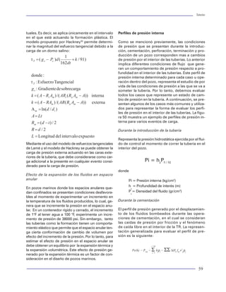Tuberías                                                                                                                                                                                                                                                     Tuberías




                    24.0
                                                                                                                                                                     tuales. Es decir, se aplica únicamente en el intervalo    Perfiles de presión interna
                                                                                                                                                                     en el que está actuando la formación plástica. El
                    20.0                                                                                                                                             modelo propuesto por Hackney30 permite determi-           Como se mencionó previamente, las condiciones
                                                                                           Tri-axial 1.000                                                           nar la magnitud del esfuerzo tangencial debido a la       de presión que se presentan durante la introduc-
                    16.0                Burst 1.000
                                                                                                                                                                     carga de un domo salino:                                  ción, cementación, perforación, terminación y pro-
                                                                                                                                                                                                                               ducción de un pozo corresponden mas a cambios




                                                                                                                         Tension 1.000
                    12.0                                                                                                                                                                                                       de presión por el interior de las tuberías. Lo anterior
                                                                                                                                                                                                                               implica diferentes condiciones de flujo que gene-
                         8.0                                                                                                                                                                                                   ran un comportamiento de presión respecto a pro-
                                                                                                                                                                                                                               fundidad en el interior de las tuberías. Este perfil de
Presión efectiva (ksi)




                         4.0                                                                                                                                                                                                   presión interna determinado para cada caso u ope-
                                                                                                                                                                                                                               ración dentro del pozo, representa el estudio de por
                         0.0
                                                                                                                                                                                                                               vida de las condiciones de presión a las que se va a
                                                                                                                                                                                                                               someter la tubería. Por lo tanto, debemos evaluar
                         -4.0
                                                                                                                                                                                                                               todos los casos que represente un estado de cam-
                         -8.0
                                                                                                                                                                                                                               bio de presión en la tubería. A continuación, se pre-
                                                                                                                                                                                                                               sentan algunos de los casos más comunes y utiliza-
               -12.0                                                                                                                                                                                                           dos para representar la forma de evaluar los perfi-
                                                                                                                                                                                                                               les de presión en el interior de las tuberías. La figu-
               -16.0                    Collapse 1.000                                                                                                                                                                         ra 50 muestra un ejemplo de perfiles de presión in-
                                                                                                                                                                                                                               terna para varios eventos de carga.
               -20.0
                                                                                                                                                                                                                               Durante la introducción de la tubería
                     Note: Limits are approximate
               -24.0
                 -750000     -600000      -450000        -300000   -150000   0         150000        300000   450000   600000            750000   900000   1050000
                                                                                                                                                                                                                               Representa la presión hidrostática ejercida por el flui-
                                                                                     Tension (lbf)
                                                                                                                                                                     Mediante el uso del modelo de esfuerzos tangenciales      do de control al momento de correr la tubería en el
                                                                                                                                                                     de Lamé y el modelo de Hackney se puede obtener la        interior del pozo.
                                Figura 34 Criterio de Falla para una tubería de 5”                                                                                   carga de presión externa actuando en las caras exte-
                                                                                                                                                                     riores de la tubería, que debe considerarse como car-
                                                                                                                                                                     ga adicional a la presente en cualquier evento consi-                          Pi = hzPf / 10
                         Corte de la rosca: Las roscas son desprendidas del                 de fondo, o por algún daño ocurrido en los ele-                          derado para la carga de presión.
                         piñón o de la caja.                                                mentos de la junta durante el manejo o corrida de                                                                                  donde
                                                                                            la tubería.                                                              Efecto de la expansión de los fluidos en espacio
                         Pandeo: Las cargas compresivas generan una falla                                                                                            anular                                                          Pi = Presión interna (kg/cm2)
                         que se presenta como una combinación de corte                      Galling (Desprendimiento de material): Esta es
                                                                                                                                                                                                                                     h = Profundidad de interés (m)
                         de la rosca y trasroscado con el piñón incrustándose               una condición de falla ocasionada por el desgas-                         En pozos marinos donde los espacios anulares que-                z
                         en la caja.                                                        te de los metales en contacto (interferencia de las                      dan confinados se presentan condiciones desfavora-              P = Densidad del fluido (gr/cm3)
                                                                                                                                                                                                                                       f
                                                                                            roscas piñón-caja) durante las operaciones de ma-                        bles al momento de experimentar un incremento en
                         Fallas por carga de presión                                        nejo y apriete de las conexiones. Un apriete exce-                       la temperatura de los fluidos producidos, lo cual, ge-    Durante la cementación
                                                                                            sivo genera una alta interferencia de contacto en-                       nera que se incremente la presión en el espacio anu-
                         Las cargas de presión en una junta pueden aplicar-                 tre las superficies de sello (rosca o los sellos me-                     lar. En un contenedor rígido y cerrado, el incremento     El perfil de presión generado por el desplazamien-
                         se interna o externamente. Generalmente, el mis-                   tal-metal). Esto propicia el desprendimiento de                          de 1°F al tener agua a 100 °F experimenta un incre-
                                                                                                                                                                                                   ,                           to de los fluidos bombeados durante las opera-
                         mo mecanismo de sello en la conexión puede usar-                   metal. Este problema también se presenta por el                          mento de presión de 38000 psi. Sin embargo, tanto         ciones de cementación, en el cual se consideran
                         se para el sellado en cualquier dirección. Algunas                 uso continuo de apriete y desapriete (quebrar tu-                        las tuberías como la formación tienen un comporta-        las caídas de presión por fricción y el fenómeno
                         juntas usan un sello en cada dirección.                            bería) de las conexiones.                                                miento elástico que permite que el espacio anular ten-    de caída libre en el interior de la TR. La represen-
                                                                                                                                                                     ga cierta conformación de cambio de volumen por           tación generalizada para evaluar el perfil de pre-
                         Fuga: Se presenta cuando existe comunicación de                    Cedencia en el Piñón: Es una condición de falla en                       efecto del incremento de la presión. Por lo tanto, para   sión es la siguiente:
                         fluidos hacia el interior o exterior de la junta. Es una           el piñón que se presenta cuando se alcanzan es-                          estimar el efecto de presión en el espacio anular se
                         de las principales condiciones que debe observar                   fuerzos (tangenciales) superiores a la cedencia del                      debe obtener un equilibrio por la expansión térmica y                               j=Nf

                         una junta para soportar las cargas por presión. La                 material por efecto simultáneo de la alta interferen-                    la expansión volumétrica. Este efecto de presión ge-                  Pe(h) = Pwh + Σ hjρj + ΣΣ ∆HI fIJ v2ijρj
                                                                                                                                                                                                                                                         j=1
                         fuga en una junta es causada generalmente por:                     cia en el apriete y el efecto actuante de la presión.                    nerado por la expansión térmica es un factor de con-
                         falla en el diseño de la junta, por las condiciones                Esta situación incrementa el riesgo de una falla por                     sideración en el diseño de pozos marinos.

                         46                                                                                                                                                                                                                                                            59
 