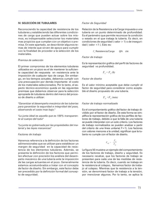 Tuberías                                                                                                                                                                                                                     Tuberías




Actualmente contamos con una gran variedad de            han permitido evolucionar en el conocimiento del         IV. SELECCIÓN DE TUBULARES                              Factor de Seguridad
programas por computadora que permiten al inge-          comportamiento mecánico de las tuberías. Es por
niero de diseño efectuar con mayor precisión y ra-       ello que diferentes instituciones (API, ASTM,            Reconociendo la capacidad de resistencia de los         Relación de la Resistencia a la Carga impuesta a una
pidez el análisis mecánico de las tuberías. Estos pro-   ASME, NACE, etc.) se han abocado a la tarea de           tubulares y estableciendo las diferentes condicio-      tubería en un punto determinado de profundidad.
gramas efectúan los cálculos apropiados para la          reconocer y recomendar prácticas para estanda-           nes de carga que pueden actuar sobre los mis-           Es el parámetro que permite reconocer la condición
evaluación de la mayor cantidad de condiciones de        rizar tanto el proceso de fabricación como la me-        mos, es indispensable seleccionar los materiales        o estado en el que trabaja la tubería. Es decir, en
carga. También incorporan una fuente de datos para       dición de su desempeño mecánico o capacidad              mas propicios que cumplan con un objetivo o pre-        condiciones de seguridad ( valor > 1) o de inseguri-
contar con la información de las especificaciones        de resistencia, y hasta las prácticas para el buen       misa. En este apartado, se describirán algunos te-      dad ( valor <1 ). Esto es:
tubulares.                                               manejo de los mismos.                                    mas de interés que sirven de apoyo para cumplir
                                                                                                                  con la finalidad de proceder a la selección de los                Fs Resistencia/Carga     @h   cte
                                                         Condiciones de falla                                     materiales.
II. CAPACIDAD DE RESISTENCIA DE LAS TUBERÍAS                                                                                                                              Factor de trabajo
                                                         Para iniciar con la aplicación y explicación de cual-    Premisa de selección
El advenimiento de la tecnología de la información       quier método para diseño, es necesario y recomen-                                                                Es la representación gráfica del perfil de factores de
y la aplicación sistemática de las computadoras en       dable determinar la resistencia de los diferentes ele-   El primer compromiso de los elementos tubulares         seguridad vs profundidad.
temas y procesos como el de diseño de las tuberías       mentos tubulares. Esto a la vez conduce a conside-       utilizados en un pozo es el de mantener la suficien-
de revestimiento, que es parte importante del pro-       rar las diferentes situaciones de falla que experimen-   te capacidad de respuesta en resistencia ante la                            FT = FS (h)
ceso de diseño de la perforación de pozos, sin lu-       tan las tuberías. La resistencia de un tubo se puede     imposición de cualquier tipo de carga. Sin embar-
gar a dudas los factores y mayor importancia influ-      definir como una reacción natural que opone el           go, en los tiempos actuales, debemos cumplir con        Factor de diseño
yente para establecer y aceptar que en la actuali-       material ante la imposición de una carga, a fin de       una preocupación por demás importante: el costo
dad, se cuente con todos los ingredientes técnicos       evitar o alcanzar los niveles de una falla.              de los materiales seleccionados. Por lo tanto, el as-   Es el valor mínimo aceptable que debe cumplir el
requeridos para realizar con detalle los análisis más                                                             pecto técnico-económico queda en las siguientes         factor de seguridad para considerar como acepta-
convenientes que permitan justificar la mejor selec-     Él término “falla” se entiende como sinónimo de          premisas que debemos observar para la selección         ble el diseño propuesto de una tubería.
ción de tuberías. Esto es, se tiene una extensa in-      “fractura”. Sin embargo, en el estudio de la mecáni-     apropiada de tubulares dentro del marco del proce-
fraestructura, tanto en hardware y software como         ca de materiales este no es el significado usual del     so de diseño a utilizar:                                                    FD =FS (min)
en modelos matemáticos. Si los manejamos en for-         término. Se dice que ocurre una falla cuando un
ma apropiada e integrada conducirán a fortalecer el      miembro cesa de realizar satisfactoriamente la fun-      "Garantizar el desempeño mecánico de las tuberías       Factor de trabajo normalizado
proceso de diseño. El aprovechamiento de tal infra-      ción para lo cual estaba destinado. En el caso de las    para garantizar la seguridad e integridad del pozo,
estructura ha servido de medio para establecer el        tuberías colocadas en un pozo, si estas alcanzan         observando el costo mas bajo."                          Es el comportamiento gráfico del factor de trabajo di-
desarrollo de sistemas expertos en materia de dise-      cualquier nivel de deformación se debe entender la                                                               vidido por el factor de diseño. De esta forma se sim-
ño tubular. Sin embargo, aún con todas estas posi-       situación como una condición de falla.                   "La junta ideal es aquella que es 100% transparen-      plifica la representación gráfica de los perfiles de fac-
bilidades, pudiéramos estar lejos de propiciar el me-                                                             te al cuerpo del tubo"                                  tores de trabajo, debido a que la falla de una tubería
joramiento en el proceso de diseño, en tanto no se       Por lo tanto, una falla en las tuberías es una condi-                                                            se puede interpretar con un solo criterio. Los factores
cuente con un conocimiento profundo y detallado          ción mecánica que refleja la falta de resistencia del    "La junta es gobernada por las propiedades del ma-      de trabajo normalizados se pueden analizar a partir
sobre la capacidad de resistencia de los elementos       material ante la situación y exposición de una car-      terial y las leyes mecanicas"                           del criterio de una línea unitaria( F=1). Los factores
tubulares, y ante todo, con suficiente información       ga. Con ello propicia la deformación del tubo. Las                                                               con valores menores a la unidad, significan que la tu-
que permita reconocer la respuesta en resistencia        cargas a las que hacemos referencia son nominal-         Factores de trabajo                                     bería no cumple con el factor de diseño.
que opone el tubo ante la acción combinada de car-       mente cargas de presión, cargas axiales, ambienta-
gas que experimentan a nivel de pozo. Los datos          les y mecánicas.                                         Haremos referencia a la definición de los factores                                    FT
                                                                                                                                                                                                FTN =
tradicionales y por excelencia que se tienen sobre                                                                adimensionales que se utilizan para establecer un                                     FD
la resistencia de las tuberías están generalmente        ¿ Qué es entonces la capacidad de resistencia ?          margen de seguridad en la capacidad de resis-
referenciados en condiciones idealizadas. Es decir,      La capacidad de resistencia de una tubería se de-        tencia de los elementos tubulares. Además, se           La figura 50 muestra un ejemplo del comportamiento
en condiciones atmosféricas de presión y tempera-        fine como aquella aptitud o condición que ofrece         presenta la definición de los factores que permi-       de los factores de trabajo, diseño y seguridad. Es
tura y carga axial cero. En realidad éstos, nos dan      una tubería para reaccionar y evitar cualquier tipo      ten efectuar con precisión los análisis del desem-      necesario recalcar, que los factores de trabajo se
una dimensión exacta de la respuesta deseada de          de falla o deformación, ante la acción combinada         peño mecánico de una tubería ante la imposición         presentan para cada una de las medidas de resis-
la tubería ante la eventualidad y magnitud de las        de cargas.                                               de las cargas actuantes en el pozo. Generalmente        tencia de la tubería. Es decir, cuando se trabaja en
condiciones esperadas en el interior de un pozo.                                                                  estamos acostumbrados a tratar con el concepto          la resistencia al colapso, llamamos factor de traba-
                                                         Las principales fallas de las tuberías son básicamente   de factor de diseño. Sin embargo, este factor debe      jo al colapso. Mientras que la resistencia a la ten-
La importancia de reconocer la capacidad de re-          COLAPSO, TENSIÓN, ESTALLAMIENTO Y CORRO-                 ser precedido por la definición formal del concep-      sión, se denominará factor de trabajo a la tensión,
sistencia de las tuberías ha sido materia de mu-         SIÓN. El tratamiento de cada una de las fallas sim-      to de seguridad.                                        por mencionar algunos. Por lo tanto, se aplica la
chas y fuertes discusiones, de extensos estudios         plifica el estudio y análisis del comportamiento de
y de diversidad de pruebas de laboratorio, que           la resistencia en los materiales.

32                                                                                                                                                                                                                            73
 