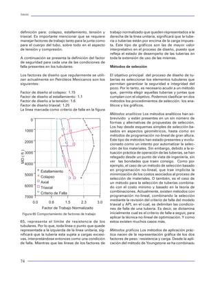 Tuberías                                                                                                                                                                                                                           Tuberías




definición para: colapso, estallamiento, tensión y       trabajo normalizado que queden representados a la          La evolución de las técnicas o métodos para “dise-         fecha, se ha adaptado para todo tipo de tuberías. Éste
triaxial. Es importante mencionar que se requiere        derecha de la línea unitaria, significará que la tube-     ñar tuberías” se ha enfocado a una parte del pro-          establece que una tubería debe diseñarse bajo el aná-
manejar factores de trabajo tanto para la junta como     ría o tuberías están por encima de la carga impues-        blema: la estimación de las cargas. Estos métodos,         lisis de todas las condiciones de carga que toman lu-
para el cuerpo del tubo, sobre todo en el aspecto        ta. Este tipo de gráficos son las de mayor valor           que caen dentro de la clasificación de métodos             gar después de que ha sido cementada. Esto es, una
de tensión y compresión.                                 interpretativo en el proceso de diseño, puesto que         DETERMINÍSTICOS, han evolucionado desde los                tubería nace mecánicamente desde que es introduci-
                                                         refleja el estado de desempeño de las tuberías en          simples nomogramas, muy utilizados en los años             da al interior del pozo, con ciertas condiciones de car-
A continuación se presenta la definición del factor      toda la extensión de uso de las mismas.                    50 y 60, hasta los actualmente en uso, como los            ga, para después sufrir todas las posibles condiciones
de seguridad para cada una de las condiciones de                                                                    simuladores numéricos.                                     cambiantes por efecto de las operaciones que toman
falla presentes en los tubulares:                        Métodos de selección                                                                                                  lugar durante la perforación y terminación del pozo.
                                                                                                                    Uno de los primeros métodos de diseño, se remon-           Esto inicialmente estaba enfocado al análisis de los
Los factores de diseño que regularmente se utili-        El objetivo principal del proceso de diseño de tu-         ta al método gráfico de YOUNGSTONE. Éste no era            efectos axiales posteriores a la cementación. Por ello
zan actualmente en Petróleos Mexicanos son los           berías es seleccionar los elementos tubulares que          más que un conjunto de gráficos (uno para cada             se establece una condición inicial y un conjunto de
siguientes:                                              permitan garantizar la seguridad e integridad del          diámetro de tubería) en los que se utilizaba como          condiciones axiales diferentes, después de la inicial.
                                                         pozo. Por lo tanto, es necesario acudir a un método        carga la presión hidrostática del lodo, y se marcaba       Adicionalmente se generaliza la aplicación del méto-
Factor de diseño al colapso: 1.15                        que, permita elegir aquellas tuberías y juntas que         una incipiente revisión por carga axial. El proceso        do de carga máxima al aplicarlo para la evaluación de
Factor de diseño al estallamiento: 1.1                   cumplan con el objetivo. Podemos clasificar en dos         de selección de tubulares se enfocaba prácticamente        las cargas por presión y axiales. Este método se acom-
Factor de diseño a la tensión: 1.6                       métodos los procedimientos de selección: los ana-          a tuberías de revestimiento y a tuberías de produc-        paña con una propuesta de reconsiderar la evalua-
Factor de diseño triaxial: 1.25                          líticos y los gráficos.                                    ción. La condición era iniciar la selección de los di-     ción de la resistencia de los tubulares mediante el uso
La línea marcada como criterio de falla en la figura                                                                ferentes grados y pesos de tuberías del fondo del          de un modelo triaxial.
                                                         Métodos analíticos Los métodos analíticos han so-          pozo, hasta llegar a la superficie.
                                                         brevivido y están presentes en un sin número de                                                                       En los años 90, la evolución del diseño de tuberías
                                                         formas y alternativas de propuestas de selección.          Una incipiente evolución del método gráfico se             de revestimiento y de tuberías de producción se
                                                         Los hay desde esquemas simples de selección ba-            presenta en los años 60 con la aparición de méto-          confronta con la situación de que en todo diseño
                                                         sados en aspectos geométricos, hasta como en               dos analíticos. P para estimar la resistencia de los       debe incorporarse un análisis triaxial, tomar en cuen-
                                                         métodos de programación no-lineal de gran altura.          tubulares como para la evaluación de cargas. A             ta cualquier condición de carga como: flexión, o
                                                         Este tipo de métodos han estado presentes y evolu-         esta nueva tendencia de diseño se le denominó              condiciones variables en presión como la presen-
                                                         cionado como un intento por automatizar la selec-          como métodos CONVENCIONALES. En ellos se                   cia de una formación plástica, cualquier efecto axial
                                                         ción de los materiales. Sin embargo, debido a la si-       tomaban en cuenta la carga de presión, la carga            (choque, fricción, térmico, balonamiento, pistoneo,
                                                         tuación práctica de operación de las tuberías, se han      axial (peso y flotación) y su correspondiente revi-        pandeo) y como cargas de presión adicional, las de-
                                                         relegado desde un punto de vista de ingeniería, sin        sión de resistencia al colapso y a la tensión, tiem-       bidas al incremento de presión en anulares cerra-
                                                         ver las bondades que traen consigo. Como por               po en que se incorporarón las especificaciones y           dos, etc. Es decir, incorporar y generalizar el méto-
                                                         ejemplo, el caso de un método de selección basado          ecuaciones para tuberías API. En el caso de sartas         do de SERVICE LIFE y CARGA MÁXIMA para toda
                                                         en programación no-lineal, que trae implícita la           de perforación se usaba el método analítico de             situación que propicie una condición de carga de:
                                                         minimización de los costos asociados al proceso de         Lubinski, para el cálculo y análisis de pandeo.            presión, axial, flexión, torsión y no axiales. Además,
                                                         selección de materiales. O también, es el caso de                                                                     debe de incorporar un fundamento para evaluar la
                                                         un método para la selección de tuberías combina-           A finales de los 60 y principios de los 70, se adoptó      resistencia de los tubulares bajo las ecuaciones API
                                                         do con el costo mínimo y basado en la teoría de            una técnica de vanguardia conocido como método             (para tuberías API), como la incorporación de datos
                                                         combinaciones. Actualmente, existen métodos con            de carga máxima de Prentice, orientado al diseño de        confiables de las tuberías denominadas PREMIUM
                                                         programación no-lineal, combinando la selección            tuberías de revestimiento y tuberías de producción;        (NO-API). Por tal razón, proliferan una gran canti-
                                                         mediante la revisión del criterio de falla del modelo      en dicho método se incorporaba un criterio más rea-        dad y variedad de métodos y propuestas de diseño
                                                         triaxial y API, en el cual, se delimitan las condicio-     lista de cargas. Se establece la separación del análisis   que caen dentro de la propuesta del modelo de
                                                         nes de falla de una tubería. Es decir, se dictamina        de cargas de presión (interna y externa) para cada tipo    SERVICE LIFE.
 Figura 65 Comportamiento de factores de trabajo         inicialmente cual es el criterio de falla a seguir, para   de tubería de revestimiento (superficial, intermedia y
                                                         aplicar la técnica no-lineal de optimización. Y como       de explotación). Este nuevo concepto mejoró la per-        Del mismo modo, para sartas de perforación se ha mejo-
65, representa el límite de resistencia de los           estos existen muchos casos más.                            cepción del modo de evaluar las cargas (sólo presión)      rado la forma de evaluar el análisis de pandeo original-
tubulares. Por lo que, toda línea o punto que quede                                                                 frente a la forma como realizaba como con el método        mente propuesto por Lubinski. Trabajos de Wu, Juvkam-
representada a la izquierda de la línea unitaria, sig-   Métodos gráficos Los métodos de aplicación prác-           convencional. A la fecha, este concepto aún es válido      Wold y Mitchell43 han permitido mejorar el entendimien-
nificará que la tubería esta sujeta a cargas excesi-     tica nacen de la representación gráfica de los dos         y se sigue aplicando en diversas compañías.                to del comportamiento del pandeo, mediante la propuesta
vas, interpretándose entonces como una condición         factores de peso: resistencia y carga. Desde la apli-                                                                 de modelos y correlaciones mas precisas que pueden
de falla. Mientras que las líneas de los factores de     cación del método de Youngstone se ha combinado            A mediados de los 80 se presenta un nuevo concepto         incorporarse para el diseño de sartas. Sin embargo, a
                                                                                                                    para el diseño de tuberías de revestimiento denomi-        pesar de lo práctico de diseño de los sartas su uso aún no
                                                                                                                    nado “SERVICE LIFE” propuesto por Klementich33 A la        se ha generalizado.

74                                                                                                                                                                                                                                  31
 