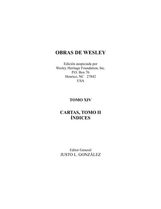 OBRAS DE WESLEY
Edición auspiciada por
Wesley Heritage Foundation, Inc.
P.O. Box 76
Henrico, NC 27842
USA
TOMO XIV
CARTAS, TOMO II
ÍNDICES
Editor General
JUSTO L. GONZÁLEZ
 
