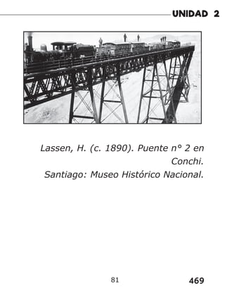 469
81
Lassen, H. (c. 1890). Puente n° 2 en
Conchi.
Santiago: Museo Histórico Nacional.
 