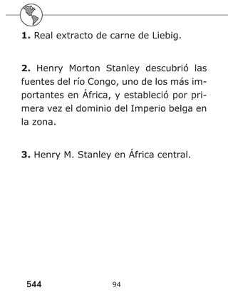 544 94
1. Real extracto de carne de Liebig.
2. Henry Morton Stanley descubrió las
fuentes del río Congo, uno de los más im-
portantes en África, y estableció por pri-
mera vez el dominio del Imperio belga en
la zona.
3. Henry M. Stanley en África central.
 