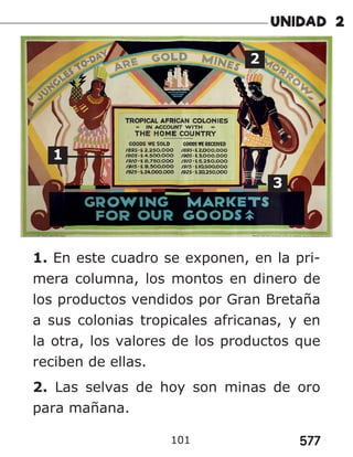 577
101
1
2
3
1. En este cuadro se exponen, en la pri-
mera columna, los montos en dinero de
los productos vendidos por Gran Bretaña
a sus colonias tropicales africanas, y en
la otra, los valores de los productos que
reciben de ellas.
2. Las selvas de hoy son minas de oro
para mañana.
 