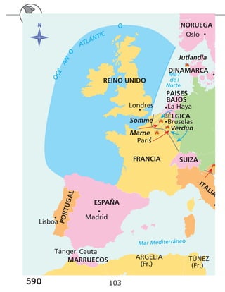 590 103
ITALIA
Oslo
La Haya
Bruselas
Ma r
de l
Norte
O
C
É
A
N
O
ATLÁNTIC
O
FRANCIA SUIZA
ESPAÑA
Ceuta
Tánger
MARRUECOS ARGELIA
(Fr.)
TÚNEZ
(Fr.)
PAÍSES
BAJOS
BÉLGICA
P
O
R
T
U
G
A
L
París
Madrid
Lisboa
Verdún
Marne
Somme
REINO UNIDO
Londres
Jutlandia
NORUEGA
DINAMARCA
Mar Mediterráneo
 