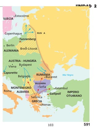 591
103
Mar Negro
GRECIA
IMPERIO
OTOMANO
Caporetto
Salónica
Gallípoli
A
Roma
Sofía
Bucarest
Atenas
Estambul
RUMANIA
BULGARIA
Viena
Budapest
AUSTRIA - HUNGRÍA
Belgrado
Tannenberg
Brest-Litovsk
ALEMANIA
Berlín
Estocolmo
Copenhague
ALBANIA
MONTENEGRO
RUSI A
SUECIA
 