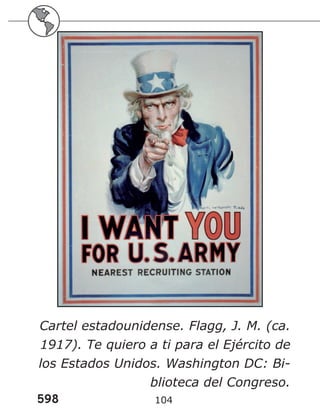 598 104
Cartel estadounidense. Flagg, J. M. (ca.
1917). Te quiero a ti para el Ejército de
los Estados Unidos. Washington DC: Bi-
blioteca del Congreso.
 